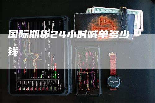 国际期货24小时喊单多少钱