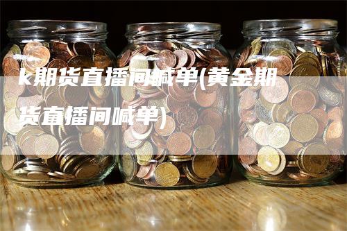 k期货直播间喊单(黄金期货直播间喊单)