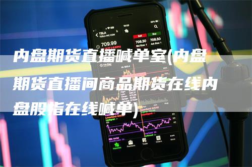 内盘期货直播喊单室(内盘期货直播间商品期货在线内盘股指在线喊单)
