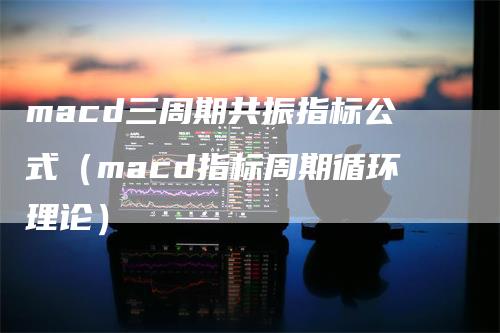 macd三周期共振指标公式（macd指标周期循环理论）