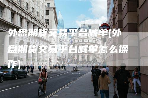 外盘期货交易平台喊单(外盘期货交易平台喊单怎么操作)