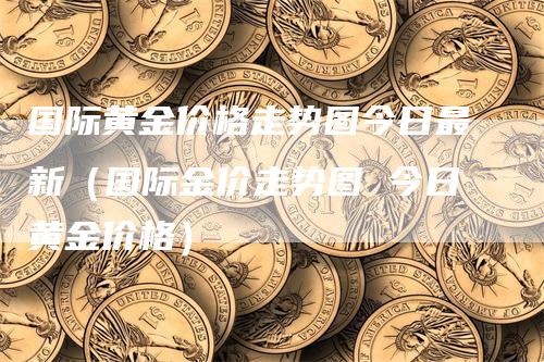 国际黄金价格走势图今日最新（国际金价走势图 今日黄金价格）