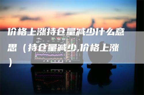 价格上涨持仓量减少什么意思（持仓量减少,价格上涨）