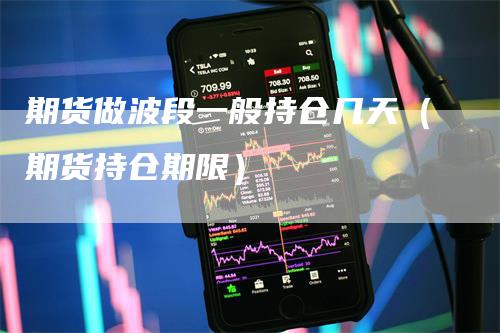 期货做波段一般持仓几天（期货持仓期限）
