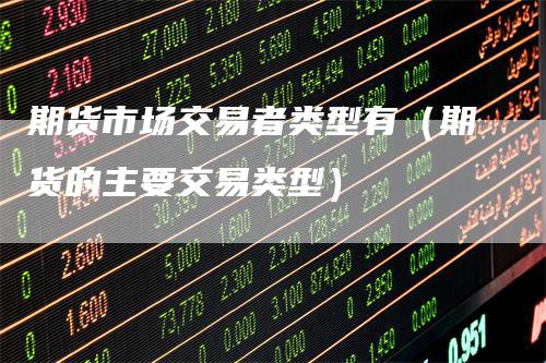 期货市场交易者类型有（期货的主要交易类型）