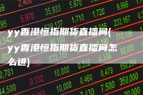yy香港恒指期货直播间(yy香港恒指期货直播间怎么进)
