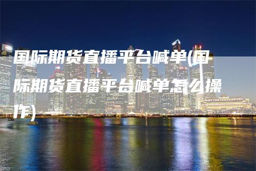 国际期货直播平台喊单(国际期货直播平台喊单怎么操作)