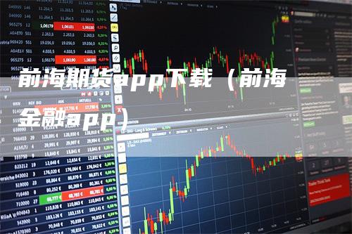 前海期货app下载（前海金融app）