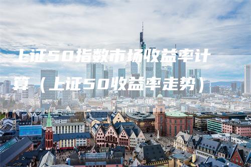 上证50指数市场收益率计算（上证50收益率走势）
