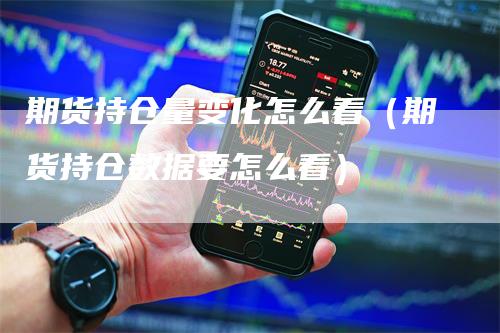 期货持仓量变化怎么看（期货持仓数据要怎么看）