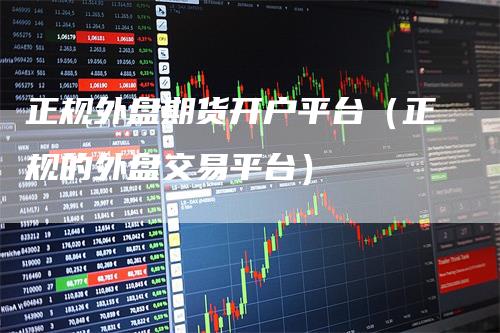 正规外盘期货开户平台（正规的外盘交易平台）