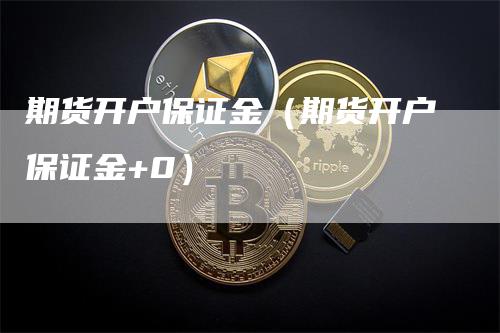 期货开户保证金（期货开户保证金+0）
