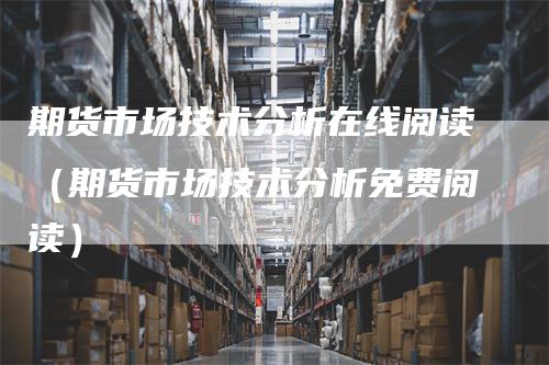 期货市场技术分析在线阅读（期货市场技术分析免费阅读）