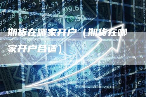 期货在哪家开户（期货在哪家开户合适）