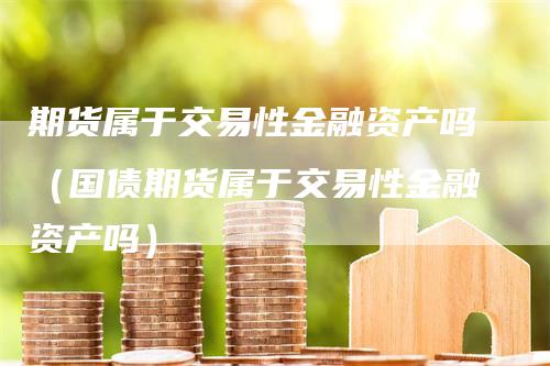 期货属于交易性金融资产吗（国债期货属于交易性金融资产吗）