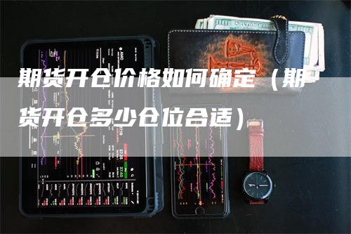 期货开仓价格如何确定（期货开仓多少仓位合适）