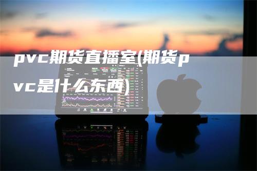 pvc期货直播室(期货pvc是什么东西)