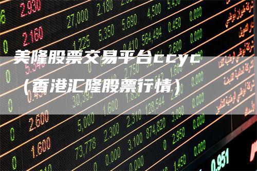 美隆股票交易平台ccyc（香港汇隆股票行情）