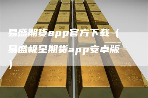 易盛期货app官方下载（易盛极星期货app安卓版）