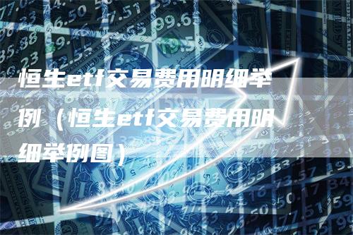 恒生etf交易费用明细举例（恒生etf交易费用明细举例图）