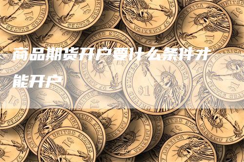 商品期货开户要什么条件才能开户