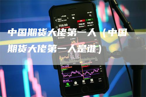 中国期货大佬第一人（中国期货大佬第一人是谁）
