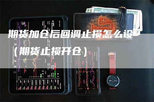 期货加仓后回调止损怎么设（期货止损开仓）
