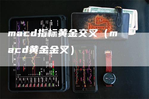 macd指标黄金交叉（macd黄金金叉）