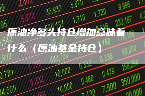 原油净多头持仓增加意味着什么（原油基金持仓）