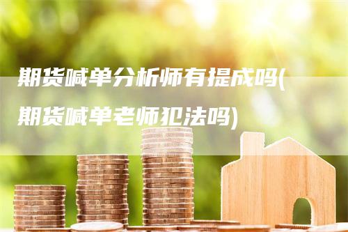 期货喊单分析师有提成吗(期货喊单老师犯法吗)