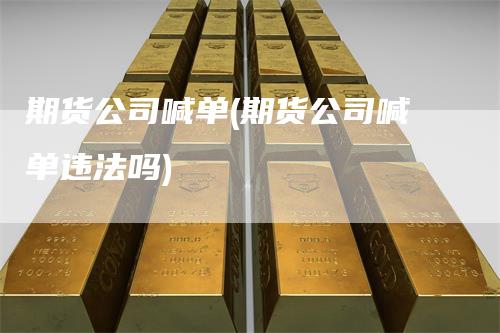期货公司喊单(期货公司喊单违法吗)