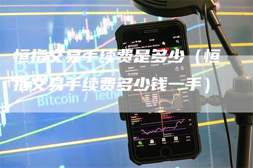 恒指交易手续费是多少（恒指交易手续费多少钱一手）