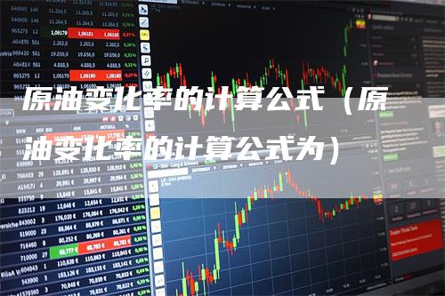 原油变化率的计算公式（原油变化率的计算公式为）