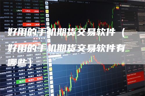 好用的手机期货交易软件（好用的手机期货交易软件有哪些）