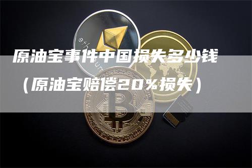 原油宝事件中国损失多少钱（原油宝赔偿20%损失）