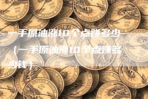 一手原油涨10个点赚多少（一手原油涨10个点赚多少钱）