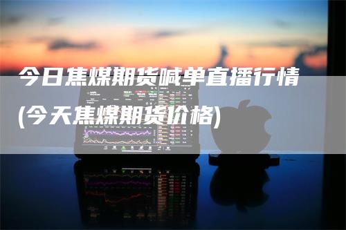 今日焦煤期货喊单直播行情(今天焦煤期货价格)