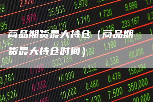 商品期货最大持仓（商品期货最大持仓时间）