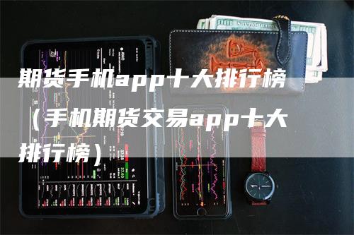 期货手机app十大排行榜（手机期货交易app十大排行榜）