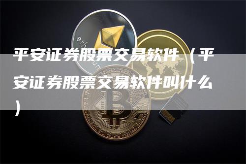 平安证券股票交易软件（平安证券股票交易软件叫什么）