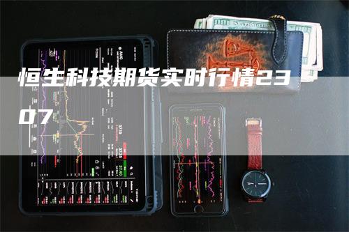 恒生科技期货实时行情2307
