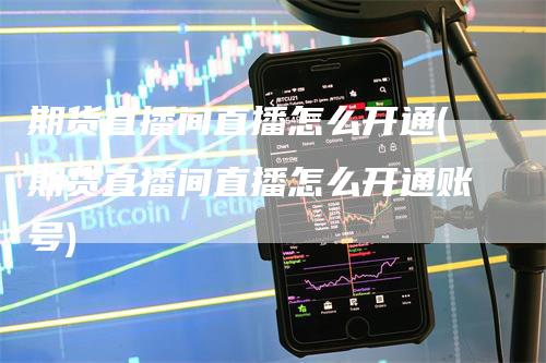 期货直播间直播怎么开通(期货直播间直播怎么开通账号)