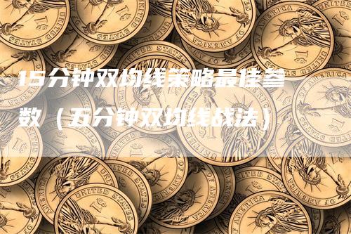 15分钟双均线策略最佳参数（五分钟双均线战法）