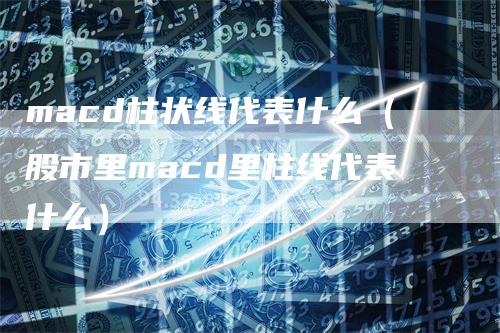 macd柱状线代表什么（股市里macd里柱线代表什么）