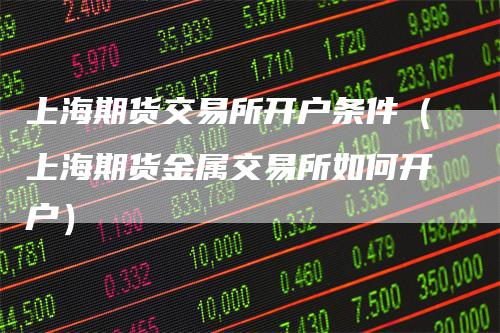 上海期货交易所开户条件（上海期货金属交易所如何开户）