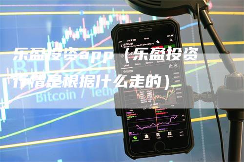乐盈投资app（乐盈投资行情是根据什么走的）