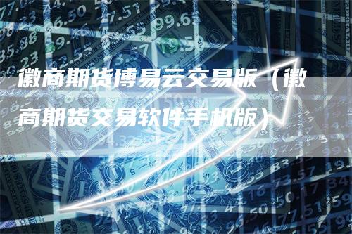 徽商期货博易云交易版（徽商期货交易软件手机版）
