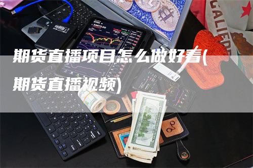 期货直播项目怎么做好看(期货直播视频)