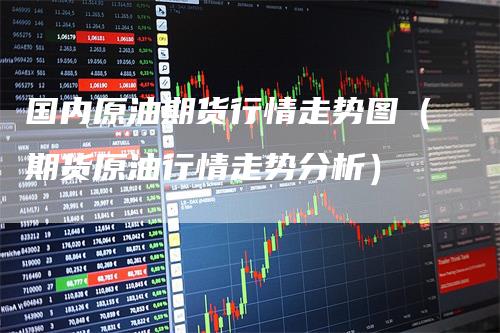 国内原油期货行情走势图（期货原油行情走势分析）