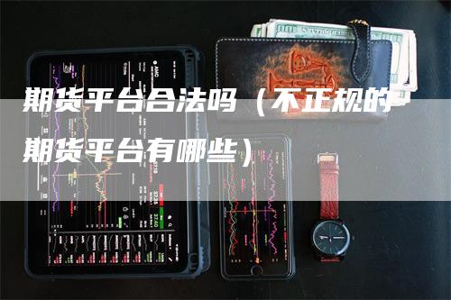 期货平台合法吗（不正规的期货平台有哪些）